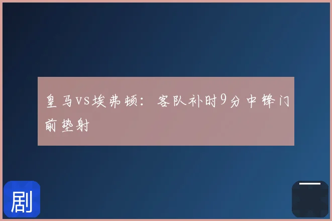 皇马vs埃弗顿:客队补时9分中锋门前垫射