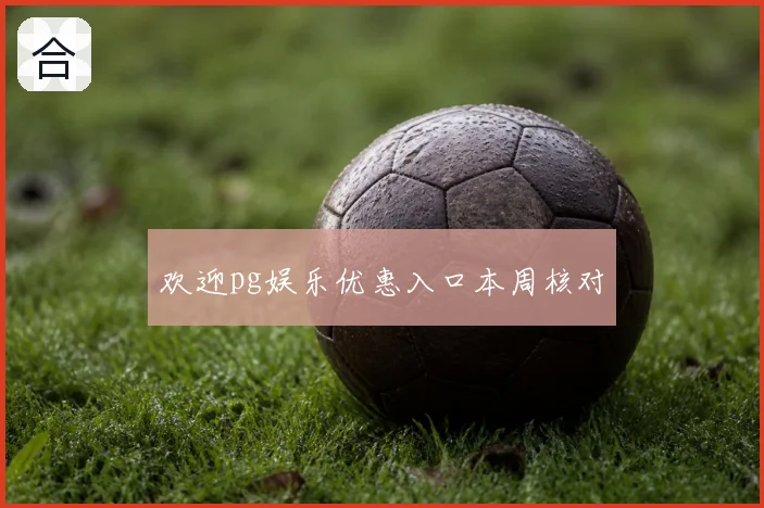 欢迎pg娱乐优惠入口本周核对