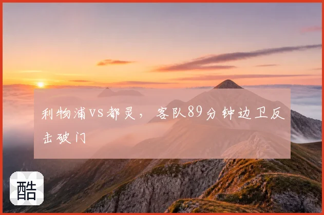 利物浦vs都灵,客队89分钟边卫反击破门