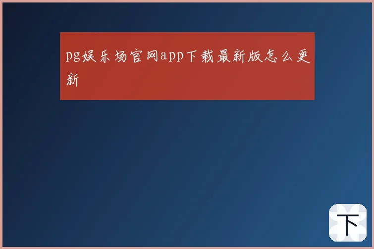 pg娱乐场官网app下载最新版怎么更新