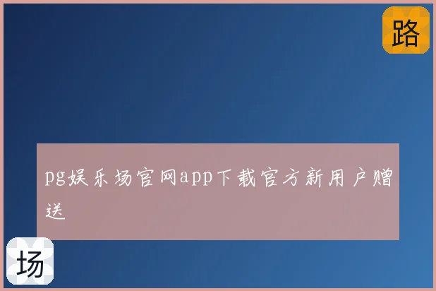 pg娱乐场官网app下载官方新用户赠送