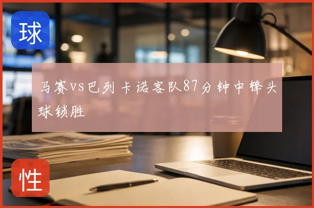 马赛vs巴列卡诺客队87分钟中锋头球锁胜