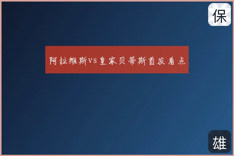 阿拉维斯vs皇家贝蒂斯首发看点