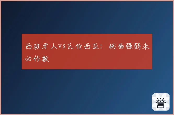 西班牙人vs瓦伦西亚:纸面强弱未必作数