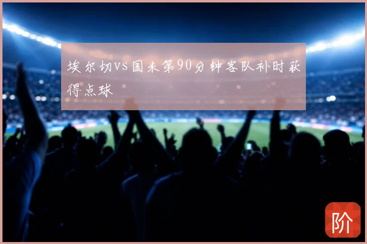埃尔切vs国米第90分钟客队补时获得点球